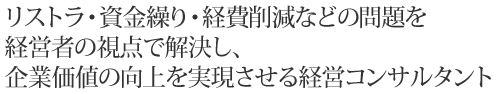 リストラ・資金繰り・経費削減などの問題を経営者の視点で解決し、企業価値の向上を実現させる経営コンサルタント